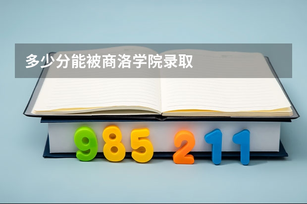 多少分能被商洛学院录取