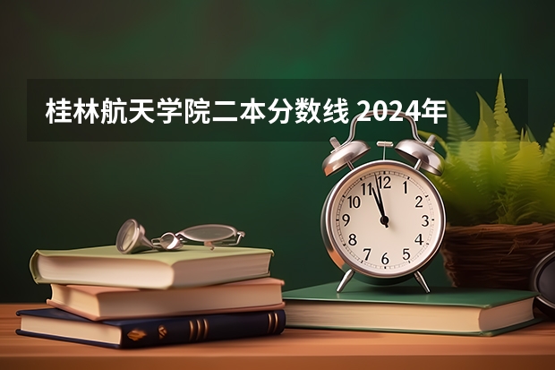 桂林航天学院二本分数线 2024年400分左右的二本大学名单