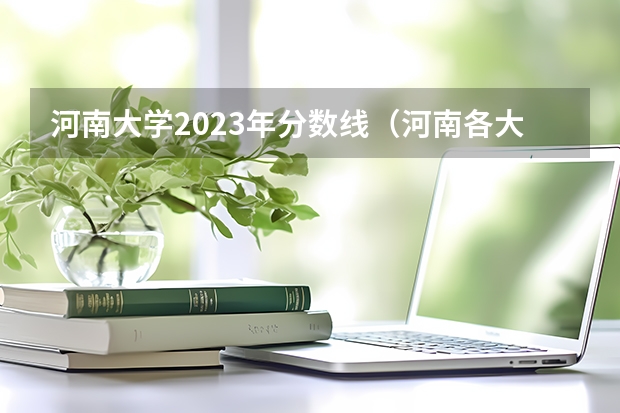 河南大学2023年分数线（河南各大学录取分数线20）