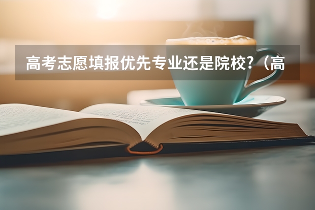 高考志愿填报优先专业还是院校?（高考填志愿是选学校还是选专业）