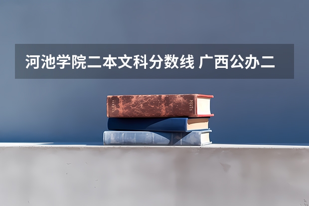 河池学院二本文科分数线 广西公办二本大学排名及分数线