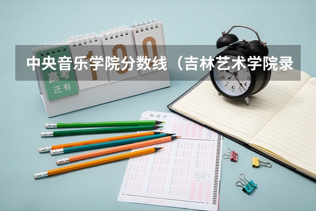 中央音乐学院分数线（吉林艺术学院录取分数线）