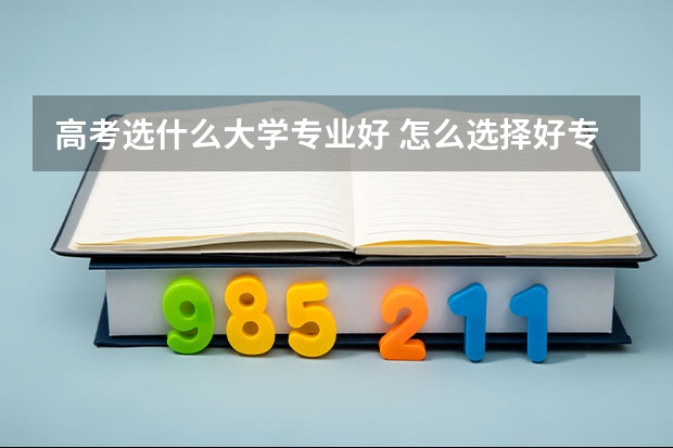 高考选什么大学专业好 怎么选择好专业