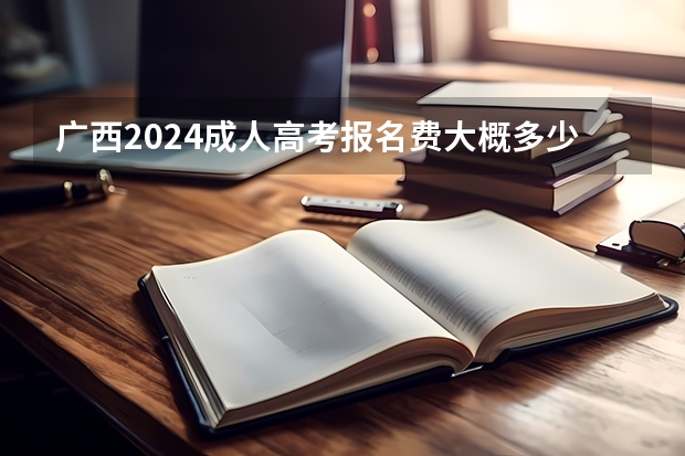 广西2024成人高考报名费大概多少