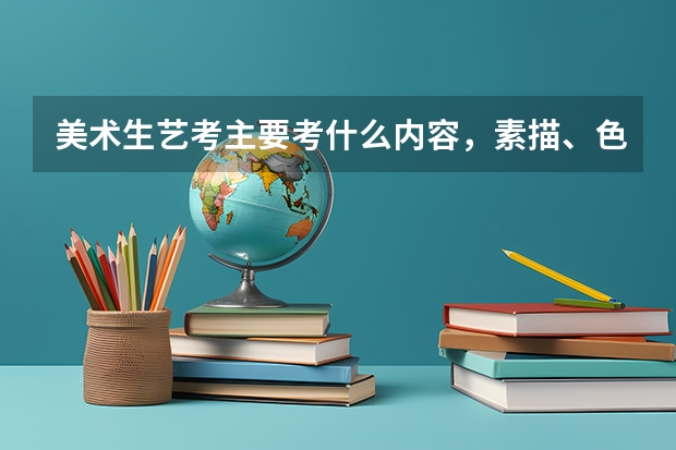 美术生艺考主要考什么内容，素描、色彩是必考项