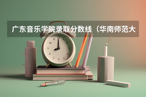 广东音乐学院录取分数线（华南师范大学音乐学院分数线）