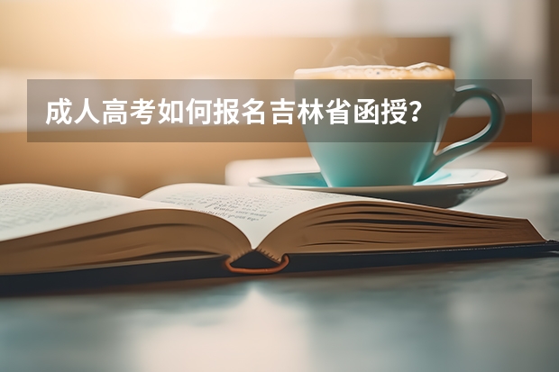 成人高考如何报名吉林省函授？