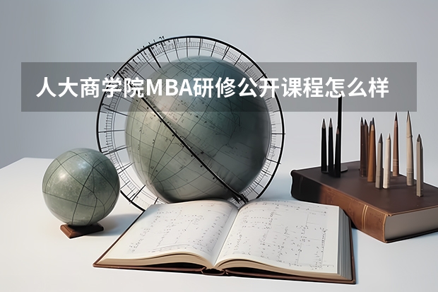 人大商学院MBA研修公开课程怎么样？最近正在物色高管人员培训结构。感觉人大商学院不错，所以想了解一下