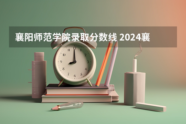 襄阳师范学院录取分数线 2024襄阳职业技术学院各专业录取分数线