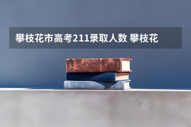 攀枝花市高考211录取人数 攀枝花学院成人高考报名入口？