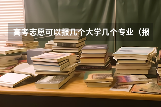 高考志愿可以报几个大学几个专业（报志愿可以报几个学校几个专业）