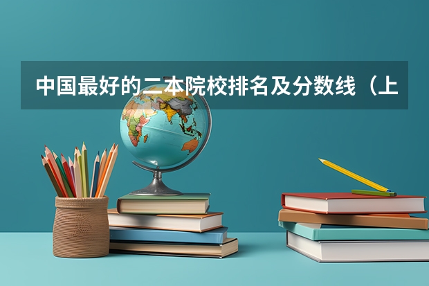 中国最好的二本院校排名及分数线（上海二本大学名单及分数线排名榜单）