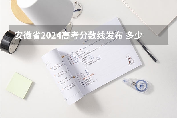 安徽省2024高考分数线发布 多少分能上二本