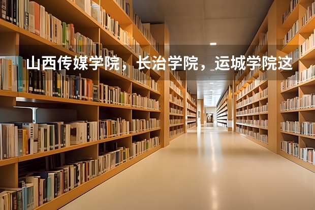 山西传媒学院，长治学院，运城学院这类山西省2B学校哪个比较好？这些学校哪些文科专业比较好？