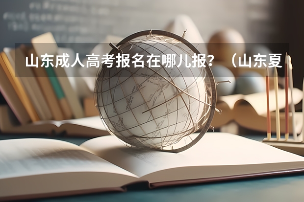 山东成人高考报名在哪儿报？（山东夏季高考报名流程）