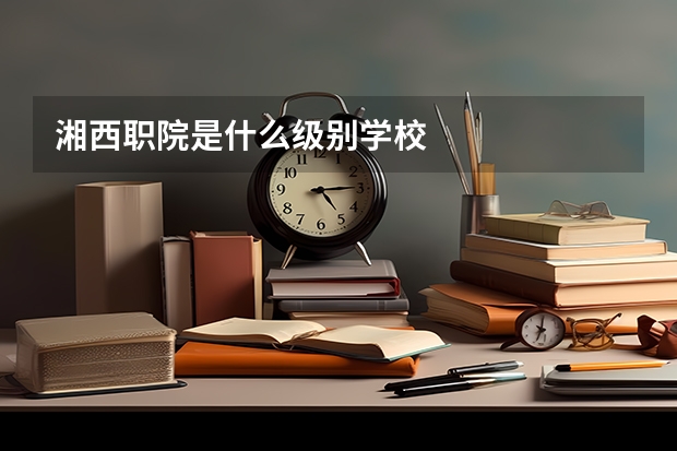 湘西职院是什么级别学校