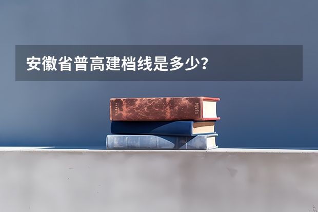 安徽省普高建档线是多少？