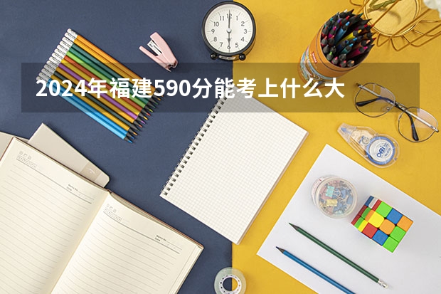 2024年福建590分能考上什么大学？