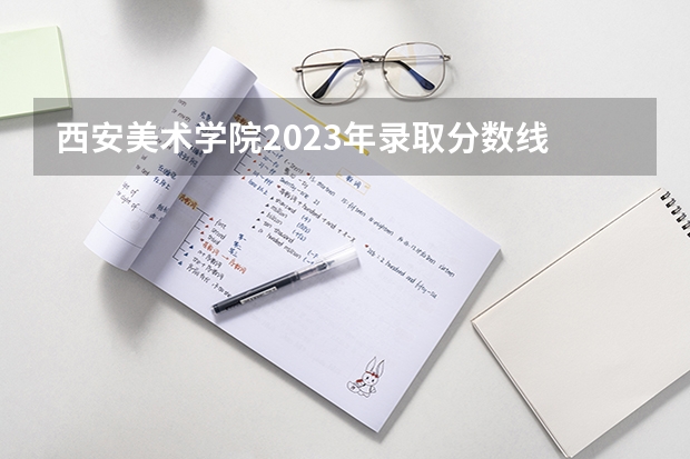 西安美术学院2023年录取分数线 西安美院2023年研究生录取分数线