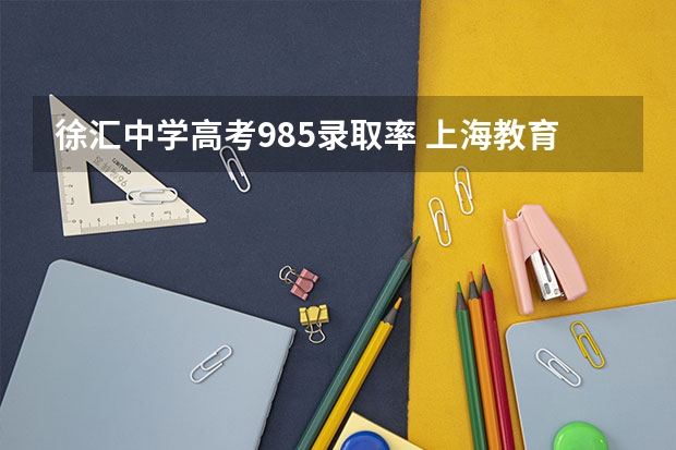 徐汇中学高考985录取率 上海教育哪六所中学最厉害？