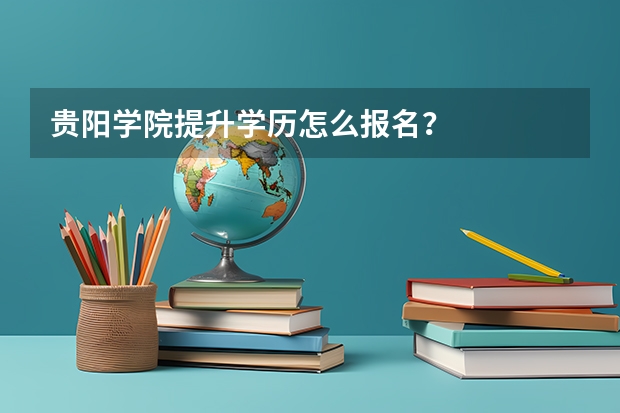 贵阳学院提升学历怎么报名？