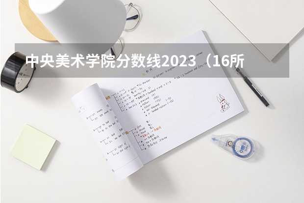 中央美术学院分数线2023（16所校考院校已公布2024年美术类录取线~）