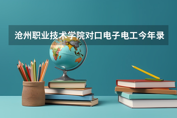 沧州职业技术学院对口电子电工今年录取分数线多少