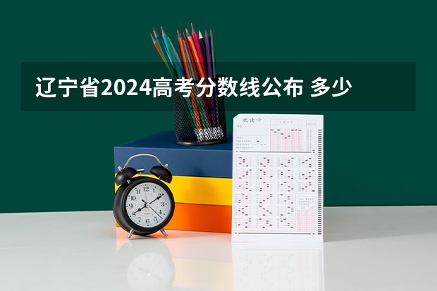 辽宁省2024高考分数线公布 多少分能上一本