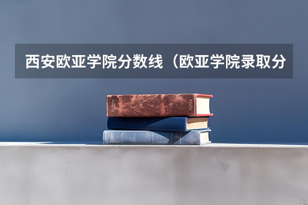 西安欧亚学院分数线（欧亚学院录取分数线）