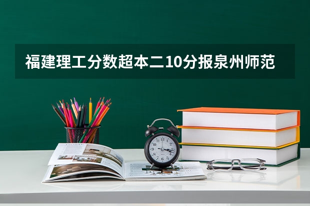 福建理工分数超本二10分报泉州师范学院被录取有把握吗