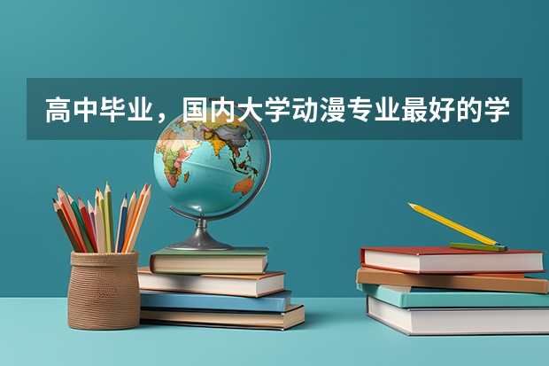 高中毕业，国内大学动漫专业最好的学校有哪些？入取分数线各是多少？