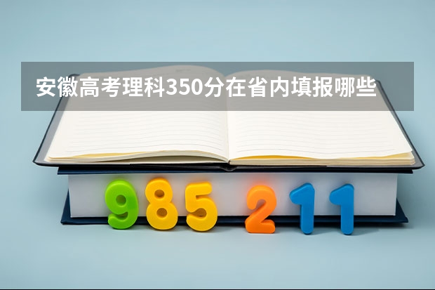 安徽高考理科350分在省内填报哪些专科学校