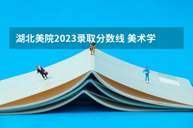 湖北美院2023录取分数线 美术学院分数线