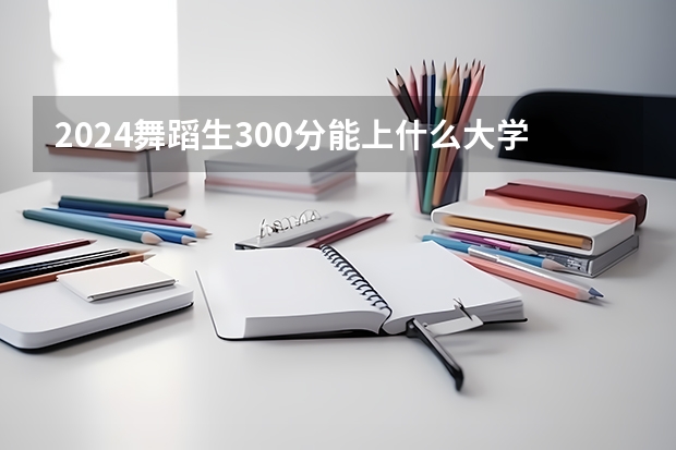 2024舞蹈生300分能上什么大学