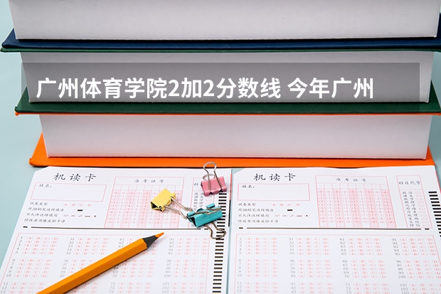 广州体育学院2加2分数线 今年广州体育学院录取分数线大约多高?