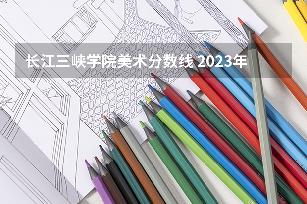 长江三峡学院美术分数线 2023年重庆三峡学院各省招生计划专业人数及最低分数线位次