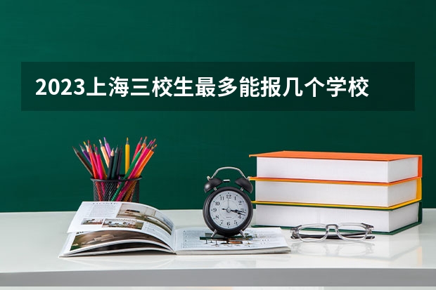 2023上海三校生最多能报几个学校？ 上海高考本科志愿能填几个学校和专业