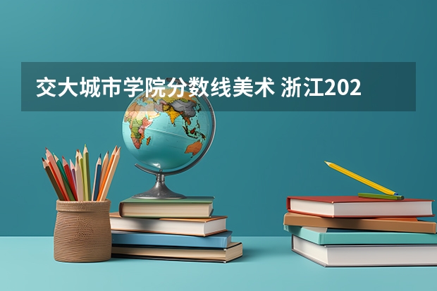 交大城市学院分数线美术 浙江2024高考普通类第一段平行投档分数线表公布