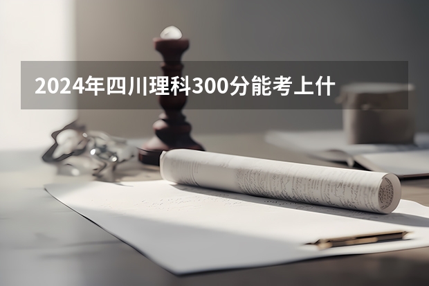 2024年四川理科300分能考上什么大学？