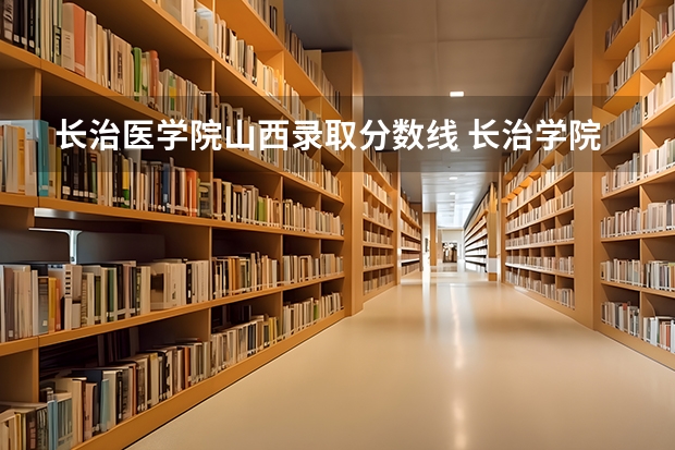 长治医学院山西录取分数线 长治学院专科录取分数线