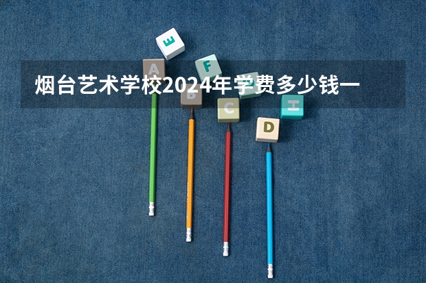 烟台艺术学校2024年学费多少钱一年