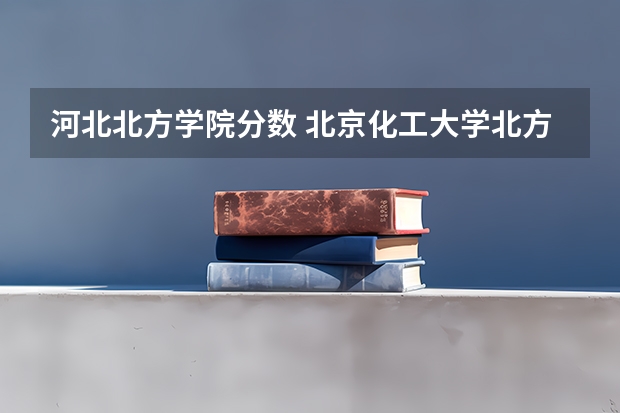 河北北方学院分数 北京化工大学北方学院08年艺术文河北的录取分数线