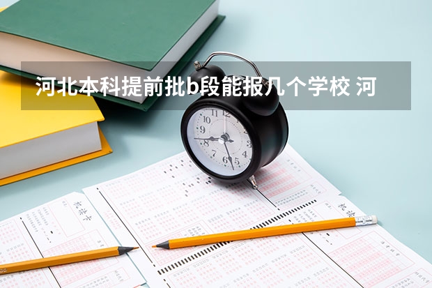 河北本科提前批b段能报几个学校 河北高考专科第二志愿可以报几个学校？