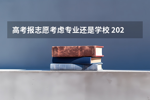 高考报志愿考虑专业还是学校 2024高考志愿选专业还是选学校