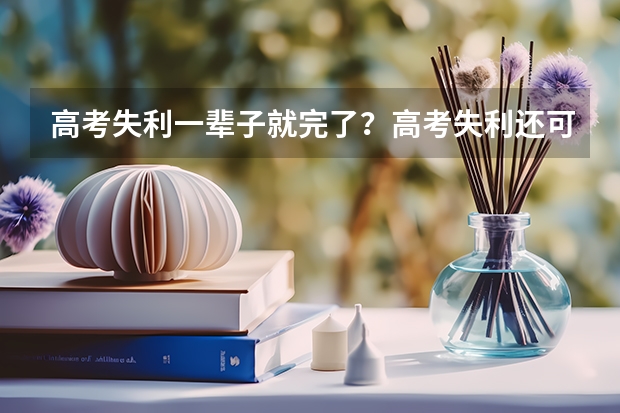 高考失利一辈子就完了？高考失利还可以读什么学校？