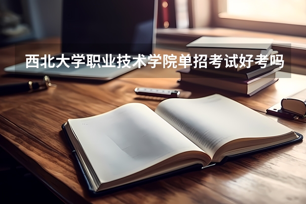 西北大学职业技术学院单招考试好考吗?去年有多少人报考?