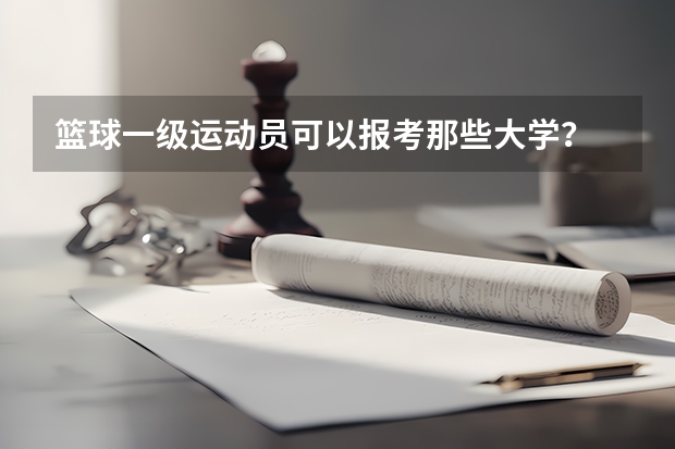 篮球一级运动员可以报考那些大学？ 篮球体育单招大学排名及分数线